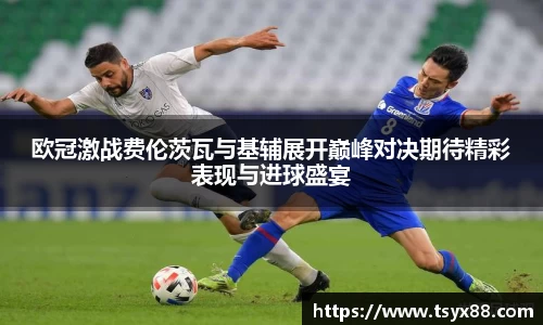 欧冠激战费伦茨瓦与基辅展开巅峰对决期待精彩表现与进球盛宴